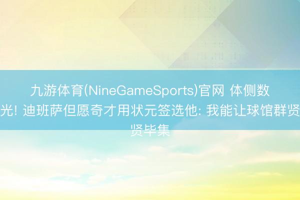 九游体育(NineGameSports)官网 体侧数据曝光! 迪班萨但愿奇才用状元签选他: 我能让球馆群贤毕集