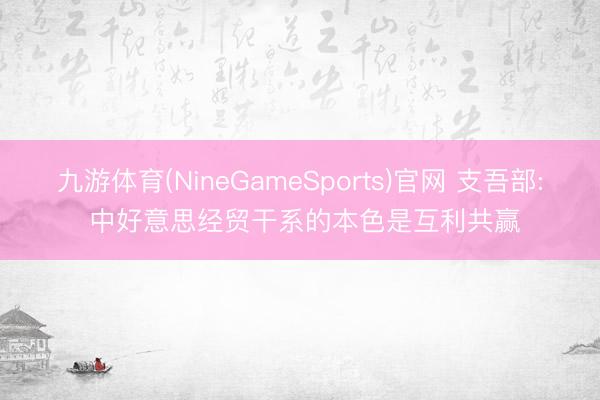 九游体育(NineGameSports)官网 支吾部: 中好意思经贸干系的本色是互利共赢