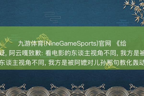 九游体育(NineGameSports)官网 《给阿嬷的情书》保举语引质疑, 阿云嘎致歉: 看电影的东谈主视角不同, 我方是被阿嬷对儿孙那句教化轰动