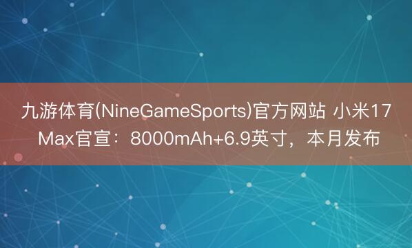 九游体育(NineGameSports)官方网站 小米17 Max官宣:8000mAh+6.9英寸,本月发布