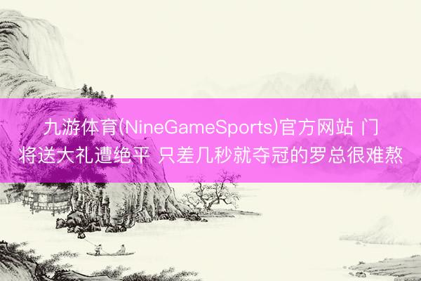 九游体育(NineGameSports)官方网站 门将送大礼遭绝平 只差几秒就夺冠的罗总很难熬