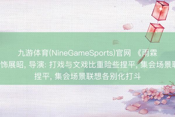 九游体育(NineGameSports)官网 《雨霖铃》开播， 杨洋饰展昭， 导演: 打戏与文戏比重险些捏平， 集会场景联想各别化打斗
