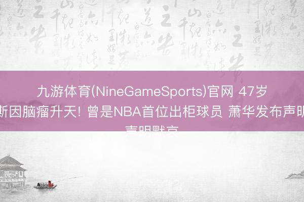 九游体育(NineGameSports)官网 47岁科林斯因脑瘤升天! 曾是NBA首位出柜球员 萧华发布声明默哀