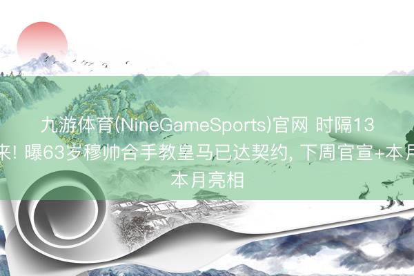 九游体育(NineGameSports)官网 时隔13年归来! 曝63岁穆帅合手教皇马已达契约， 下周官宣+本月亮相