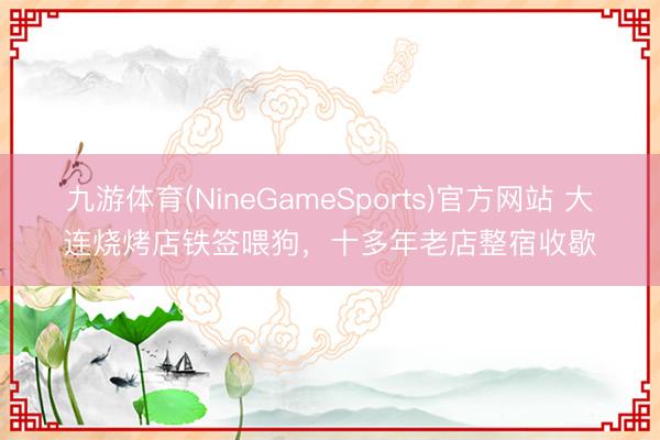 九游体育(NineGameSports)官方网站 大连烧烤店铁签喂狗，十多年老店整宿收歇