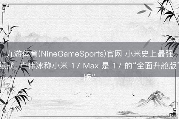 九游体育(NineGameSports)官网 小米史上最强续航， 卢伟冰称小米 17 Max 是 17 的“全面升舱版”