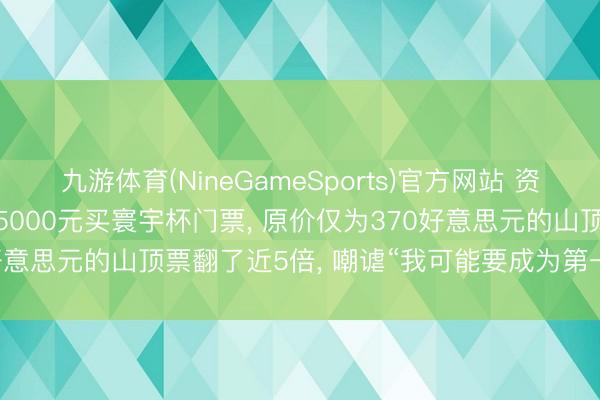 九游体育(NineGameSports)官方网站 资深球迷“退钱哥”溢价花25000元买寰宇杯门票， 原价仅为370好意思元的山顶票翻了近5倍， 嘲谑“我可能要成为第一个大冤种! ”
