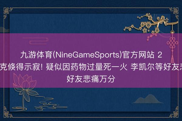 九游体育(NineGameSports)官方网站 29岁克拉克倏得示寂! 疑似因药物过量死一火 李凯尔等好友悲痛万分
