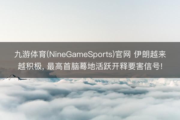 九游体育(NineGameSports)官网 伊朗越来越积极， 最高首脑蓦地活跃开释要害信号!
