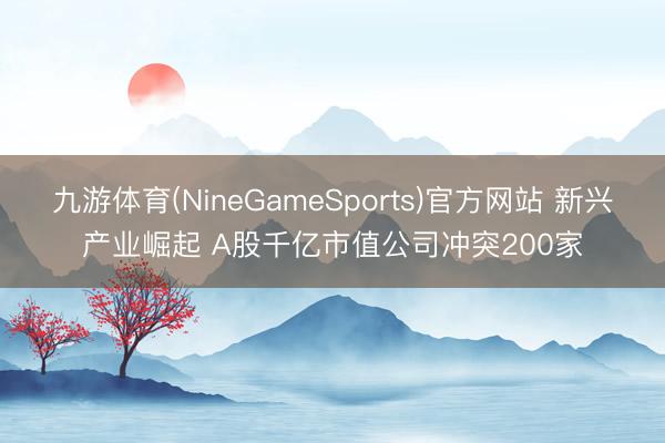 九游体育(NineGameSports)官方网站 新兴产业崛起 A股千亿市值公司冲突200家