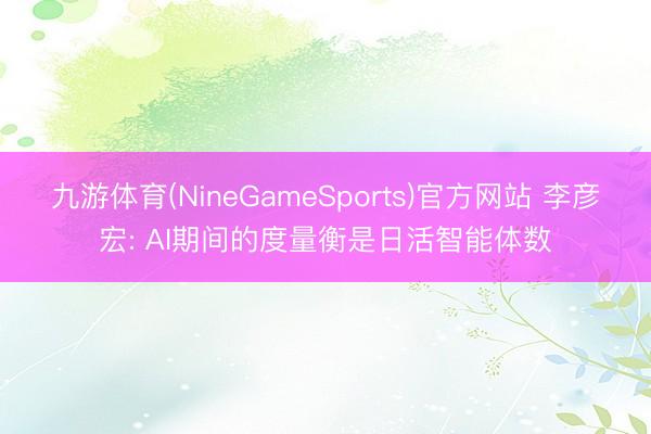 九游体育(NineGameSports)官方网站 李彦宏: AI期间的度量衡是日活智能体数