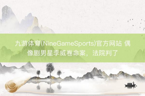 九游体育(NineGameSports)官方网站 偶像剧男星李威卷命案，法院判了
