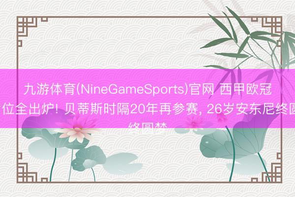 九游体育(NineGameSports)官网 西甲欧冠5席位全出炉! 贝蒂斯时隔20年再参赛， 26岁安东尼终圆梦