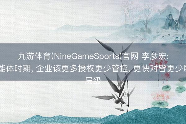 九游体育(NineGameSports)官网 李彦宏: 智能体时期, 企业该更多授权更少管控, 更快对皆更少层级