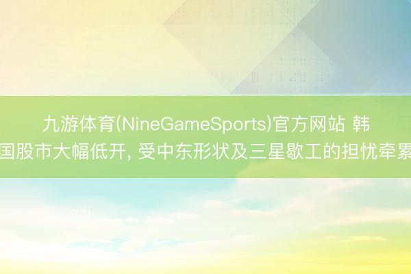 九游体育(NineGameSports)官方网站 韩国股市大幅低开， 受中东形状及三星歇工的担忧牵累