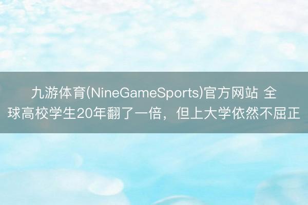九游体育(NineGameSports)官方网站 全球高校学生20年翻了一倍，但上大学依然不屈正