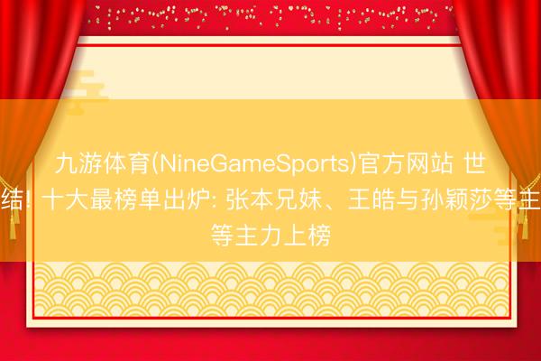 九游体育(NineGameSports)官方网站 世乒赛终结! 十大最榜单出炉: 张本兄妹、王皓与孙颖莎等主力上榜