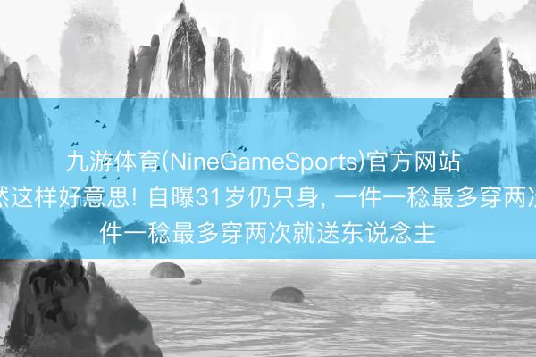 九游体育(NineGameSports)官方网站 世乒赛季军尽然这样好意思! 自曝31岁仍只身， 一件一稔最多穿两次就送东说念主