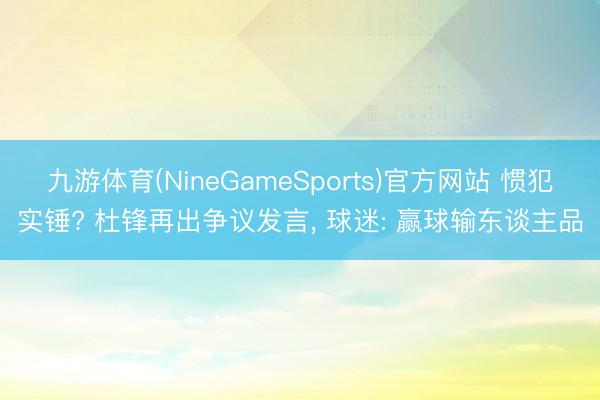 九游体育(NineGameSports)官方网站 惯犯实锤? 杜锋再出争议发言, 球迷: 赢球输东谈主品