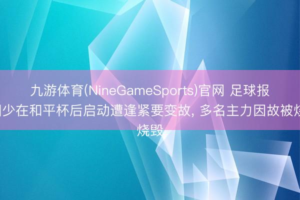 九游体育(NineGameSports)官网 足球报: 国少在和平杯后启动遭逢紧要变故, 多名主力因故被烧毁