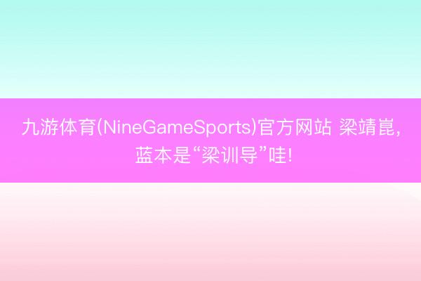 九游体育(NineGameSports)官方网站 梁靖崑， 蓝本是“梁训导”哇!