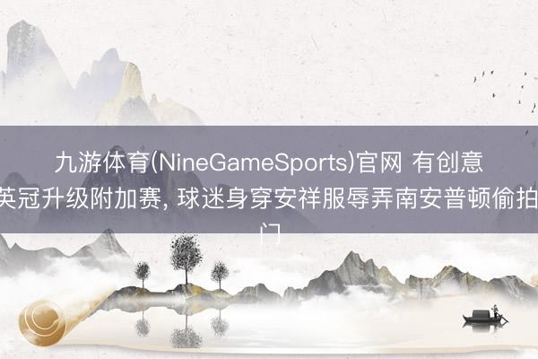 九游体育(NineGameSports)官网 有创意! 英冠升级附加赛， 球迷身穿安祥服辱弄南安普顿偷拍门