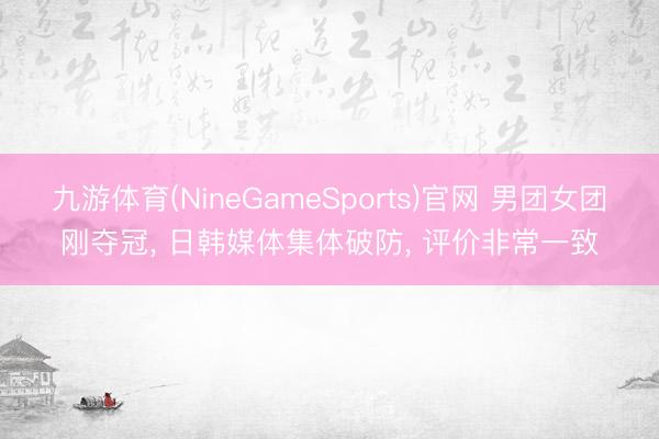 九游体育(NineGameSports)官网 男团女团刚夺冠， 日韩媒体集体破防， 评价非常一致
