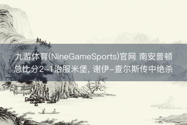 九游体育(NineGameSports)官网 南安普顿总比分2-1治服米堡， 谢伊-查尔斯传中绝杀