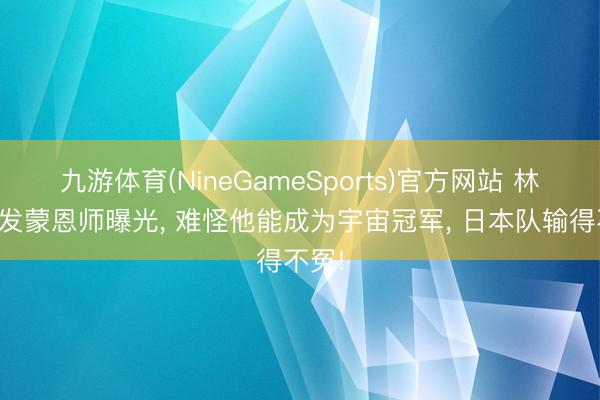 九游体育(NineGameSports)官方网站 林诗栋发蒙恩师曝光， 难怪他能成为宇宙冠军， 日本队输得不冤!