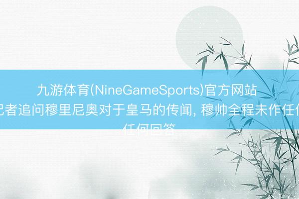 九游体育(NineGameSports)官方网站 多名记者追问穆里尼奥对于皇马的传闻， 穆帅全程未作任何回答