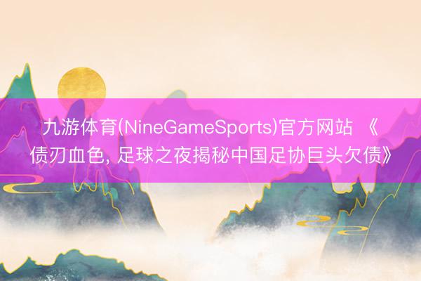 九游体育(NineGameSports)官方网站 《债刃血色， 足球之夜揭秘中国足协巨头欠债》