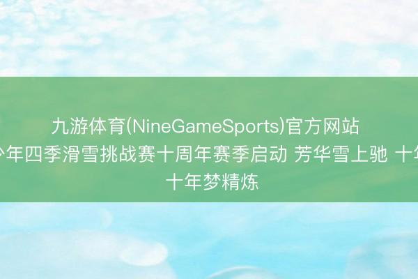 九游体育(NineGameSports)官方网站 寰宇青少年四季滑雪挑战赛十周年赛季启动 芳华雪上驰 十年梦精炼