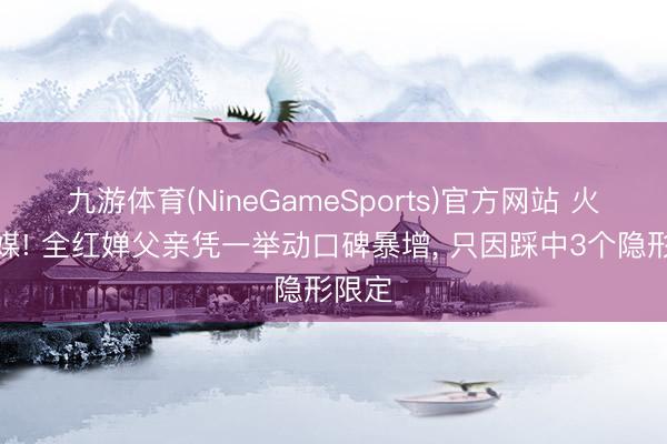 九游体育(NineGameSports)官方网站 火到官媒! 全红婵父亲凭一举动口碑暴增， 只因踩中3个隐形限定