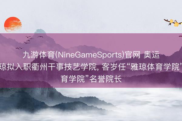 九游体育(NineGameSports)官网 奥运冠军黄雅琼拟入职衢州干事技艺学院， 客岁任“雅琼体育学院”名誉院长