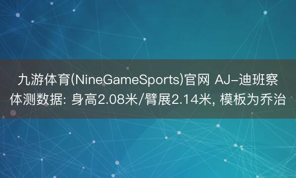 九游体育(NineGameSports)官网 AJ-迪班察体测数据: 身高2.08米/臂展2.14米， 模板为乔治