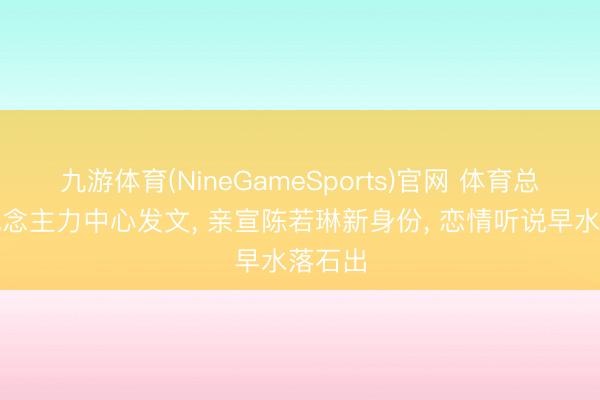 九游体育(NineGameSports)官网 体育总局东说念主力中心发文, 亲宣陈若琳新身份, 恋情听说早水落石出