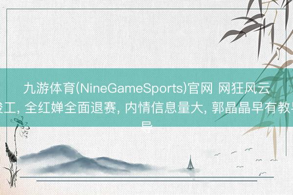九游体育(NineGameSports)官网 网狂风云竣工， 全红婵全面退赛， 内情信息量大， 郭晶晶早有教导