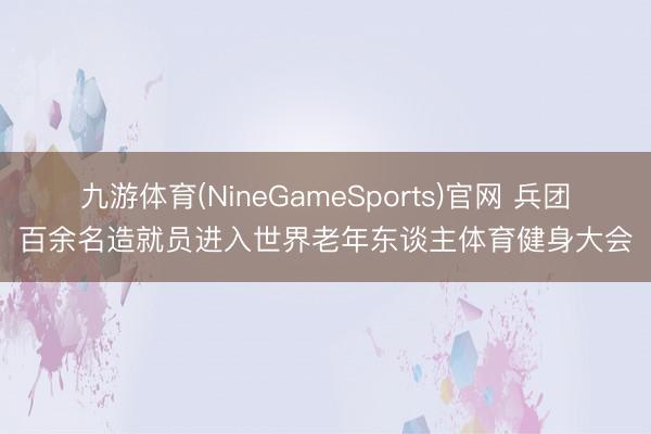 九游体育(NineGameSports)官网 兵团百余名造就员进入世界老年东谈主体育健身大会
