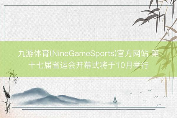 九游体育(NineGameSports)官方网站 第十七届省运会开幕式将于10月举行