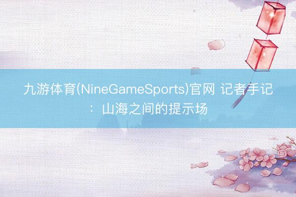 九游体育(NineGameSports)官网 记者手记：山海之间的提示场