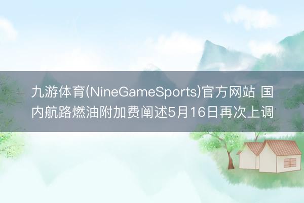 九游体育(NineGameSports)官方网站 国内航路燃油附加费阐述5月16日再次上调