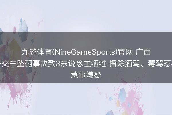 九游体育(NineGameSports)官网 广西梧州公交车坠翻事故致3东说念主牺牲 摒除酒驾、毒驾惹事嫌疑