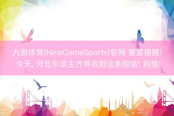九游体育(NineGameSports)官网 要紧提醒! 今天， 河北东谈主齐将收到这条短信! 别慌!