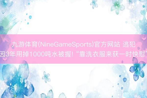 九游体育(NineGameSports)官方网站 逃犯因3年用掉1000吨水被握! “靠洗衣服来获一时快慰”