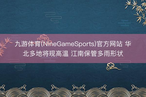 九游体育(NineGameSports)官方网站 华北多地将现高温 江南保管多雨形状