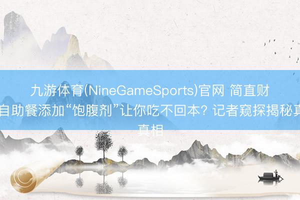 九游体育(NineGameSports)官网 简直财经|自助餐添加“饱腹剂”让你吃不回本? 记者窥探揭秘真相