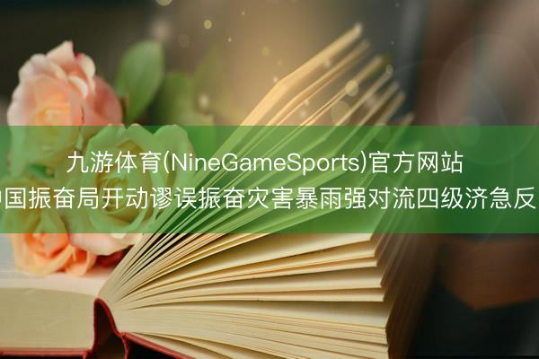 九游体育(NineGameSports)官方网站 中国振奋局开动谬误振奋灾害暴雨强对流四级济急反映