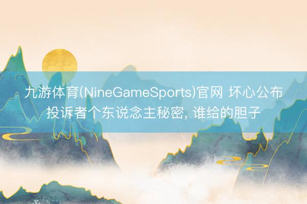 九游体育(NineGameSports)官网 坏心公布投诉者个东说念主秘密， 谁给的胆子