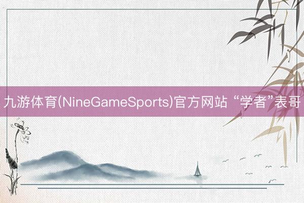 九游体育(NineGameSports)官方网站 “学者”表哥