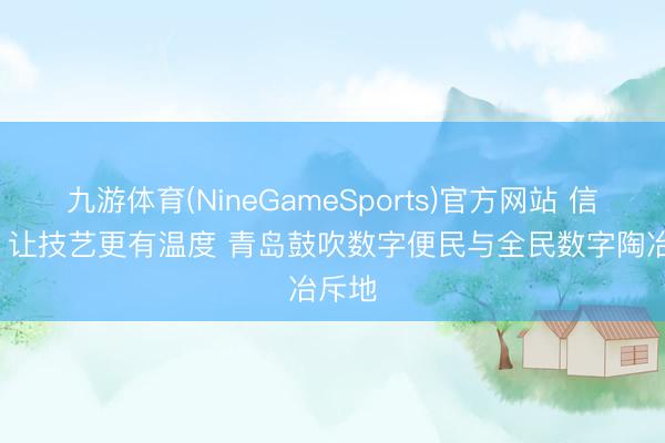 九游体育(NineGameSports)官方网站 信号山: 让技艺更有温度 青岛鼓吹数字便民与全民数字陶冶斥地
